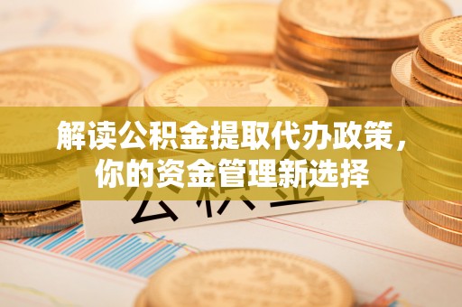 国姓解读公积金提取代办政策，你的资金管理新选择