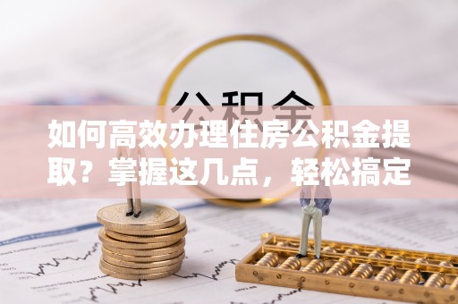 国姓如何高效办理住房公积金提取？掌握这几点，轻松搞定！