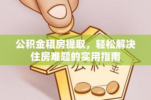 国姓公积金租房提取，轻松解决住房难题的实用指南