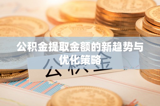 国姓公积金提取金额的新趋势与优化策略
