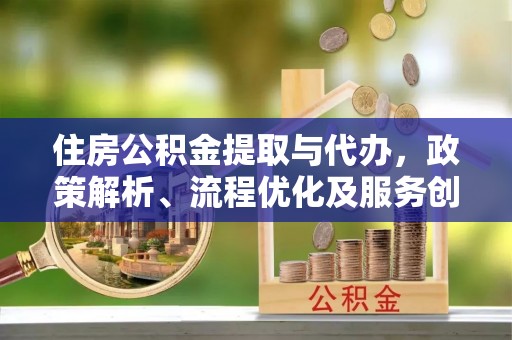 国姓住房公积金提取与代办，政策解析、流程优化及服务创新