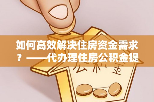 国姓如何高效解决住房资金需求？——代办理住房公积金提取服务全解析