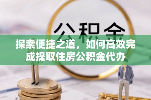 国姓探索便捷之道，如何高效完成提取住房公积金代办