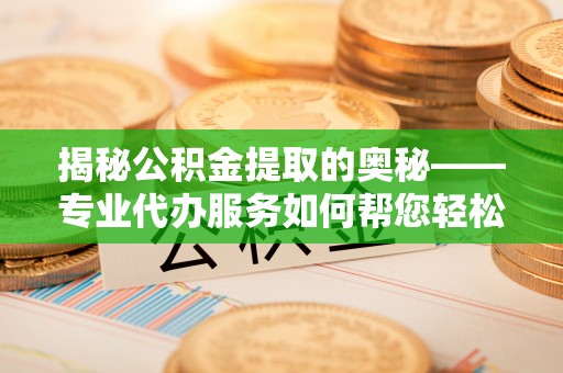 国姓揭秘公积金提取的奥秘——专业代办服务如何帮您轻松搞定