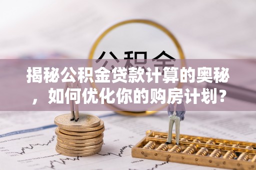 国姓揭秘公积金贷款计算的奥秘，如何优化你的购房计划？