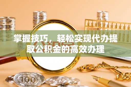国姓掌握技巧，轻松实现代办提取公积金的高效办理