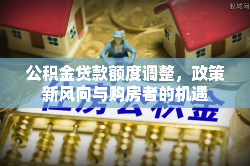 国姓公积金贷款额度调整，政策新风向与购房者的机遇