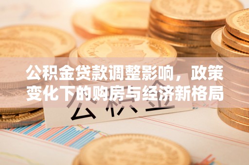 国姓公积金贷款调整影响，政策变化下的购房与经济新格局
