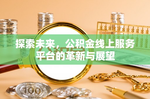 国姓探索未来，公积金线上服务平台的革新与展望