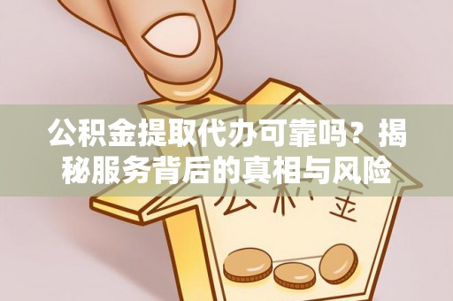 国姓公积金提取代办可靠吗？揭秘服务背后的真相与风险