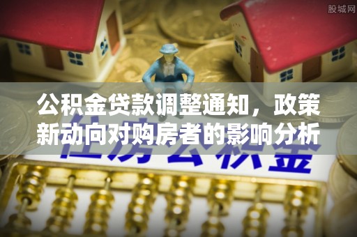 国姓公积金贷款调整通知，政策新动向对购房者的影响分析