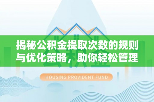 国姓揭秘公积金提取次数的规则与优化策略，助你轻松管理财务
