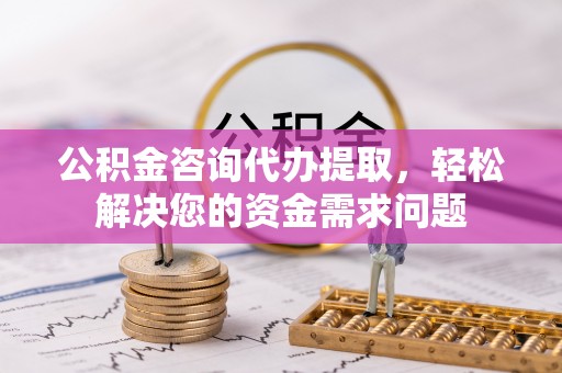 国姓公积金咨询代办提取，轻松解决您的资金需求问题