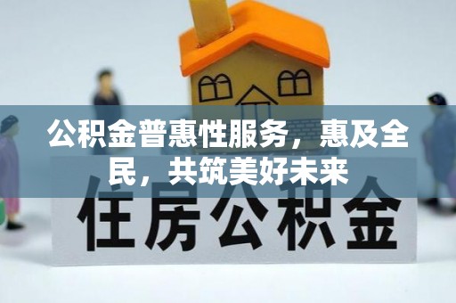 国姓公积金普惠性服务，惠及全民，共筑美好未来