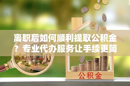 国姓离职后如何顺利提取公积金？专业代办服务让手续更简单