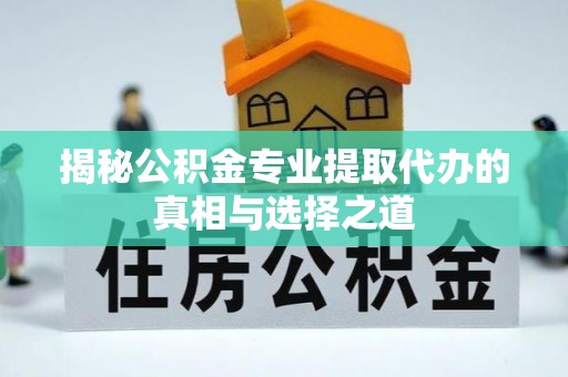 国姓揭秘公积金专业提取代办的真相与选择之道