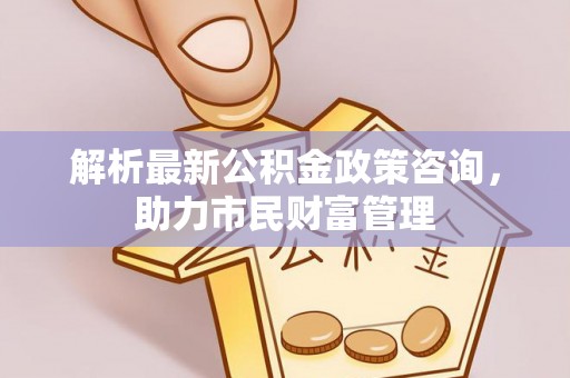 国姓解析最新公积金政策咨询，助力市民财富管理