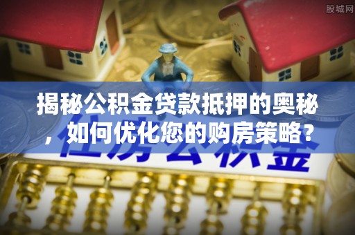 国姓揭秘公积金贷款抵押的奥秘，如何优化您的购房策略？
