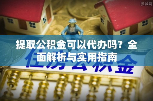 国姓提取公积金可以代办吗？全面解析与实用指南
