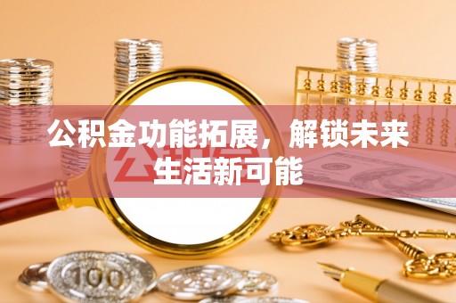 国姓公积金功能拓展，解锁未来生活新可能