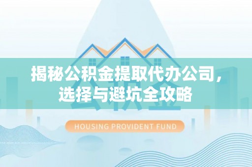 国姓揭秘公积金提取代办公司，选择与避坑全攻略