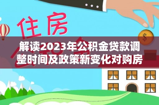 国姓解读2023年公积金贷款调整时间及政策新变化对购房的影响