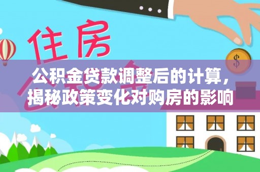 国姓公积金贷款调整后的计算，揭秘政策变化对购房的影响