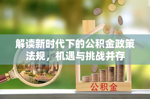 国姓解读新时代下的公积金政策法规，机遇与挑战并存