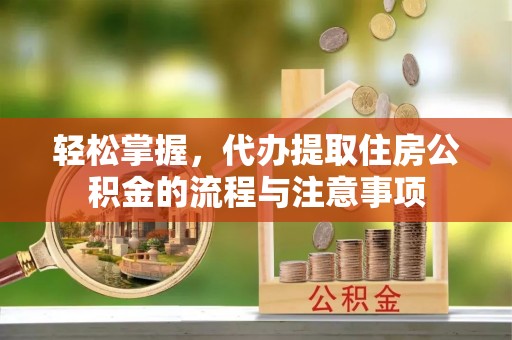 国姓轻松掌握，代办提取住房公积金的流程与注意事项