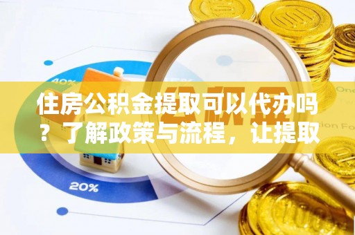 国姓住房公积金提取可以代办吗？了解政策与流程，让提取更便捷