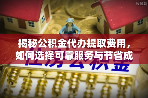 国姓揭秘公积金代办提取费用，如何选择可靠服务与节省成本