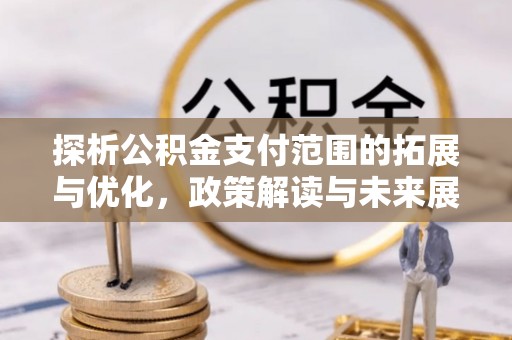 国姓探析公积金支付范围的拓展与优化，政策解读与未来展望