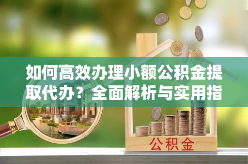 国姓如何高效办理小额公积金提取代办？全面解析与实用指南