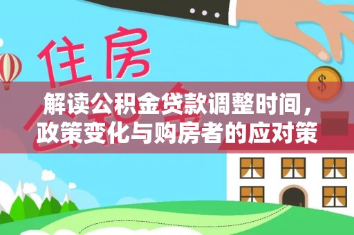 国姓解读公积金贷款调整时间，政策变化与购房者的应对策略