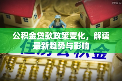 国姓公积金贷款政策变化，解读最新趋势与影响