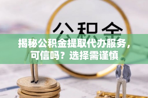 国姓揭秘公积金提取代办服务，可信吗？选择需谨慎