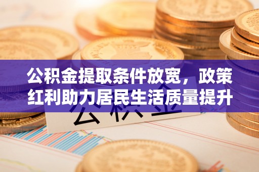 国姓公积金提取条件放宽，政策红利助力居民生活质量提升