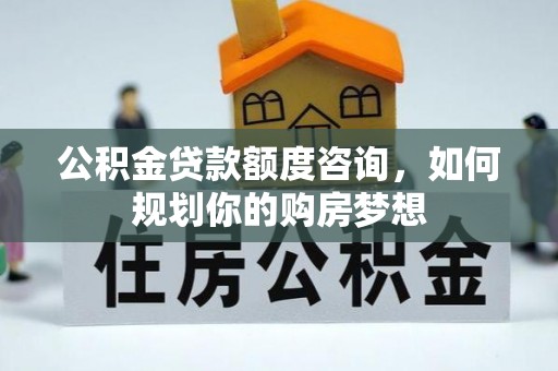 国姓公积金贷款额度咨询，如何规划你的购房梦想