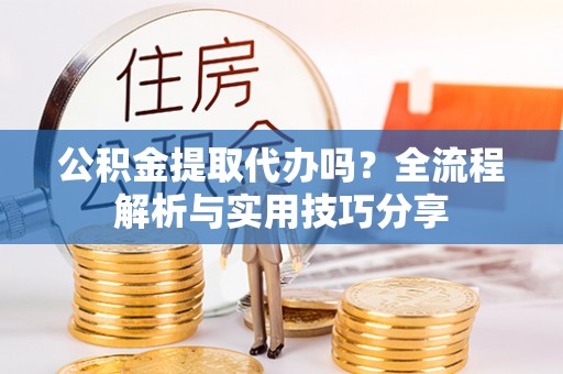 国姓公积金提取代办吗？全流程解析与实用技巧分享