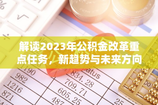 国姓解读2023年公积金改革重点任务，新趋势与未来方向