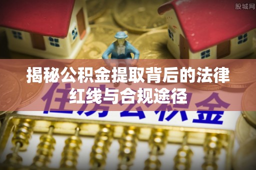国姓揭秘公积金提取背后的法律红线与合规途径