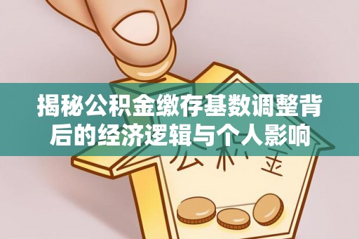 国姓揭秘公积金缴存基数调整背后的经济逻辑与个人影响