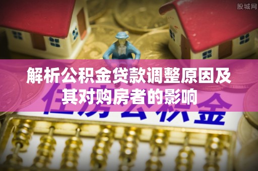 国姓解析公积金贷款调整原因及其对购房者的影响