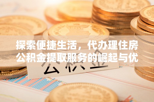国姓探索便捷生活，代办理住房公积金提取服务的崛起与优势