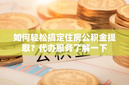 国姓如何轻松搞定住房公积金提取？代办服务了解一下