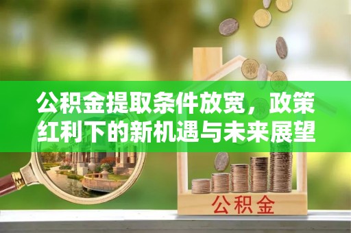 国姓公积金提取条件放宽，政策红利下的新机遇与未来展望