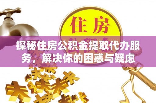 国姓探秘住房公积金提取代办服务，解决你的困惑与疑虑