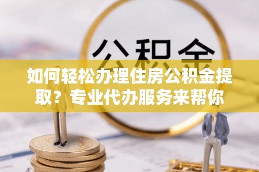 国姓如何轻松办理住房公积金提取？专业代办服务来帮你