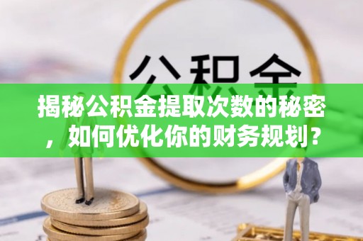 国姓揭秘公积金提取次数的秘密，如何优化你的财务规划？