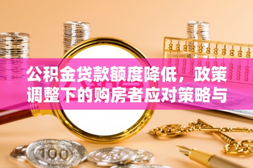 国姓公积金贷款额度降低，政策调整下的购房者应对策略与未来趋势